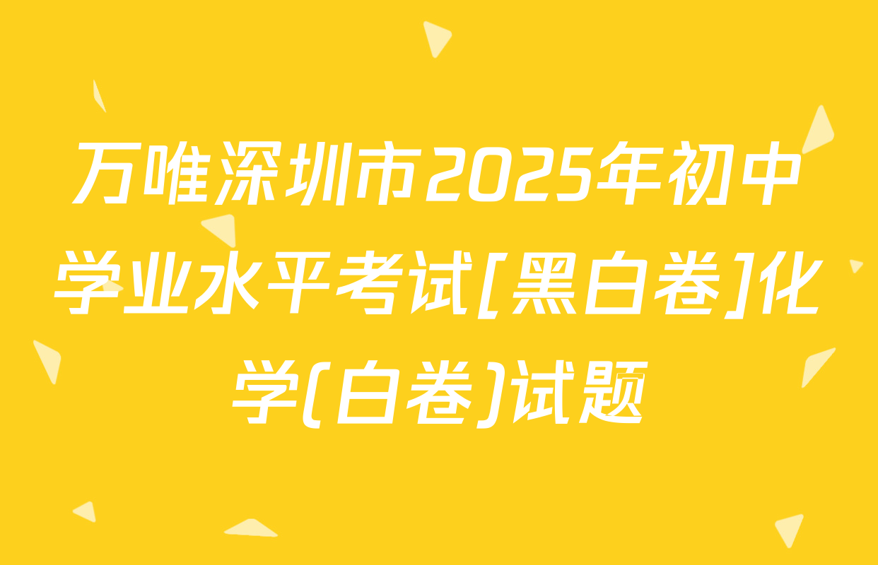 万唯深圳市2025年初中学业水平考试[黑白卷]化学(白卷)试题