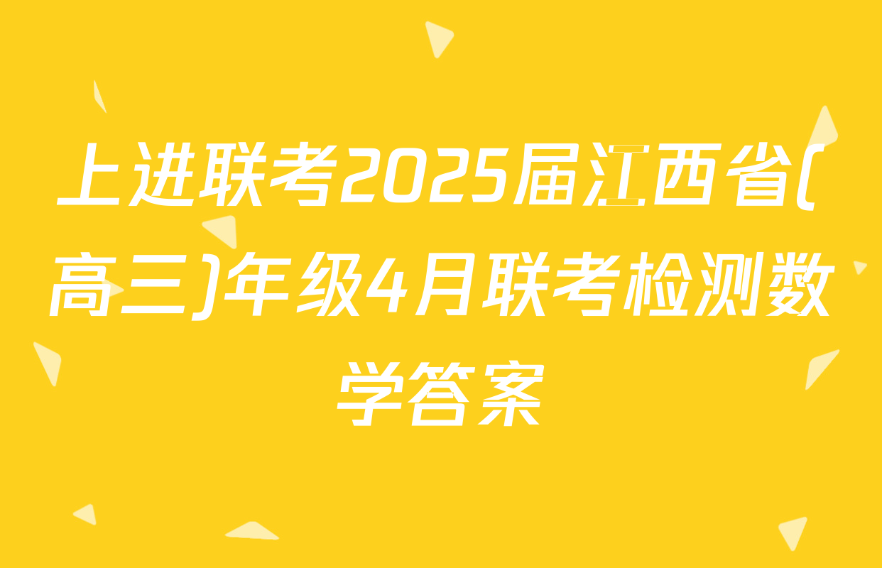上进联考2025届江西省(高三)年级4月联考检测数学答案