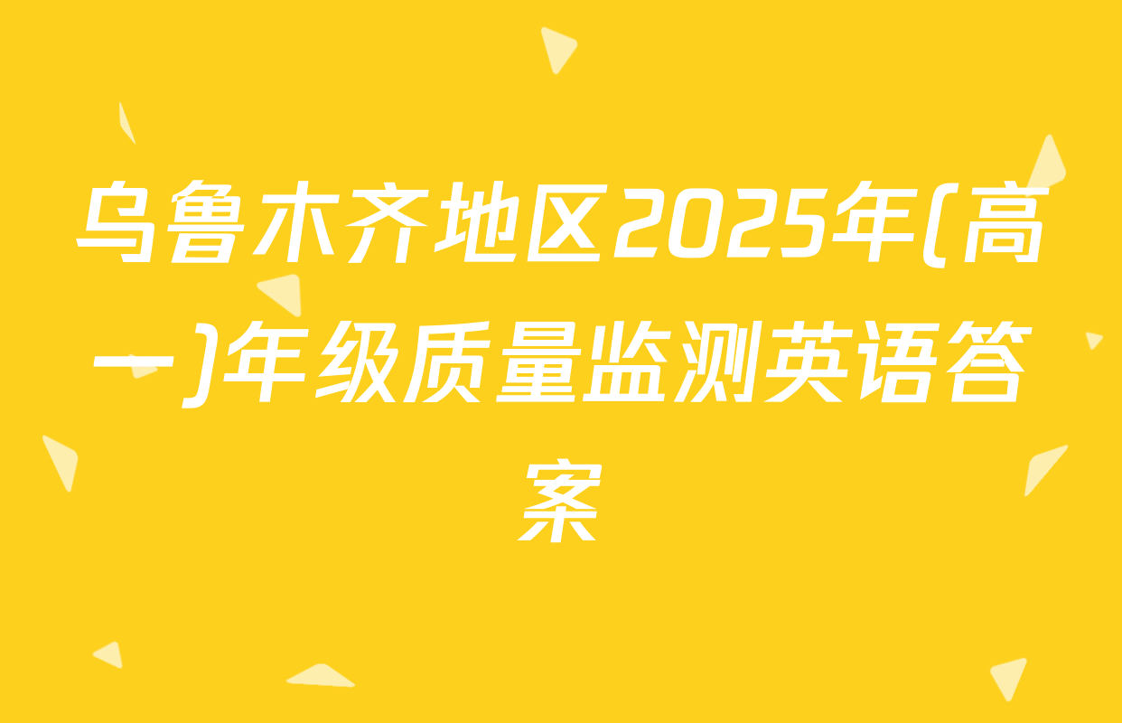 乌鲁木齐地区2025年(高一)年级质量监测英语答案