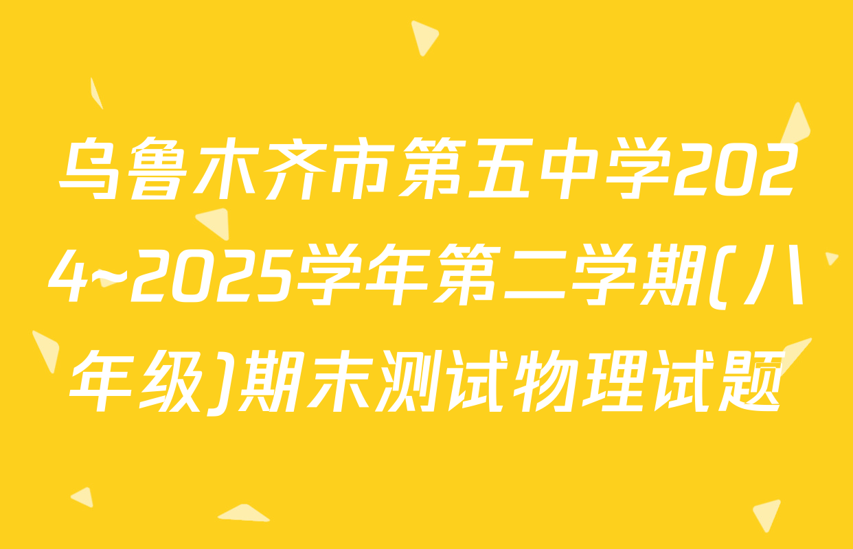 乌鲁木齐市第五中学2024~2025学年第二学期(八年级)期末测试物理试题