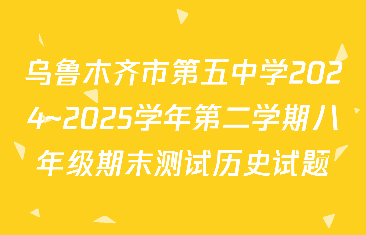 乌鲁木齐市第五中学2024~2025学年第二学期八年级期末测试历史试题