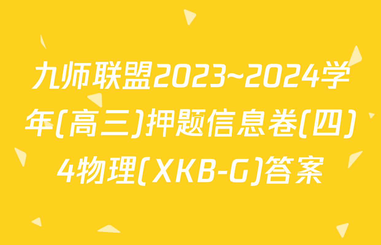 九师联盟2023~2024学年(高三)押题信息卷(四)4物理(XKB-G)答案