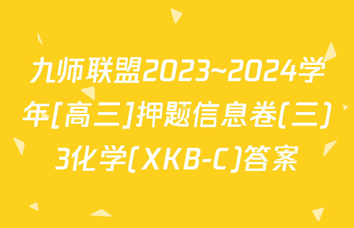 九师联盟2023~2024学年[高三]押题信息卷(三)3化学(XKB-C)答案