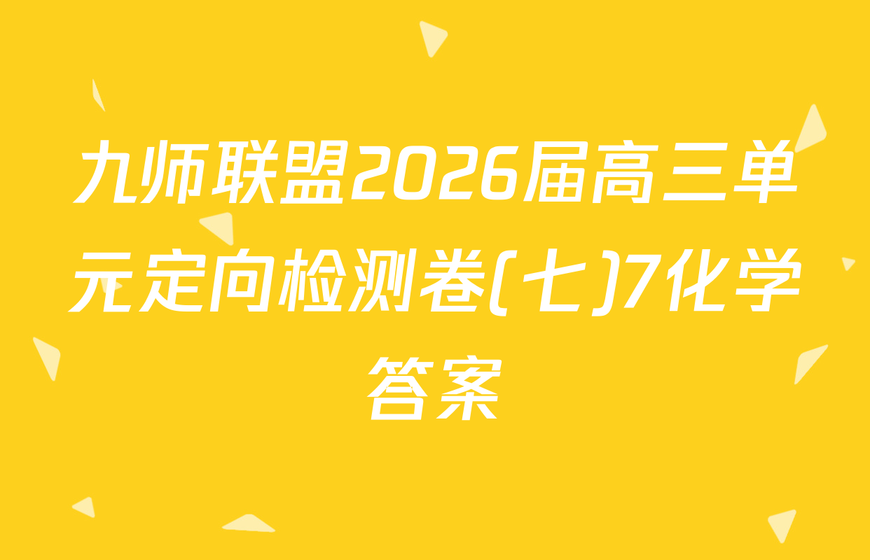 九师联盟2026届高三单元定向检测卷(七)7化学答案