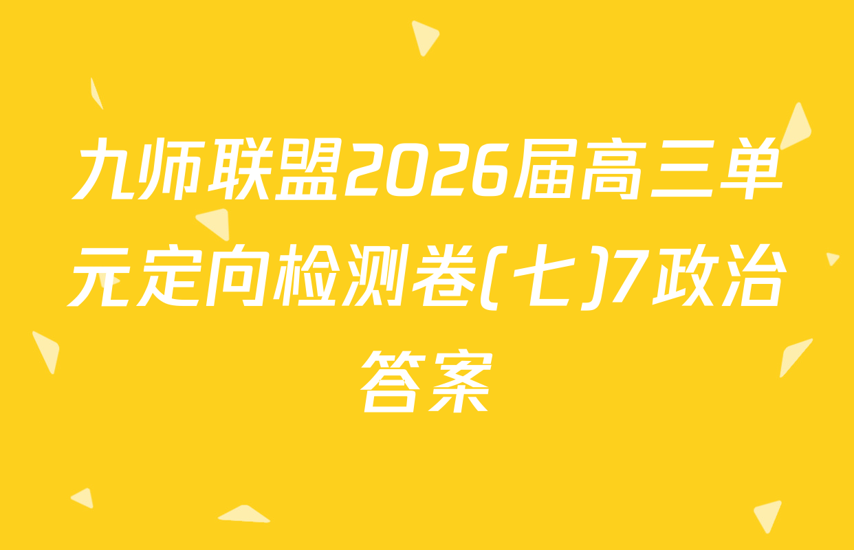 九师联盟2026届高三单元定向检测卷(七)7政治答案