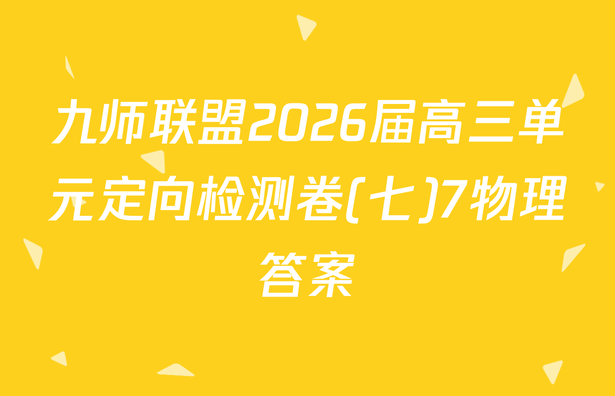九师联盟2026届高三单元定向检测卷(七)7物理答案
