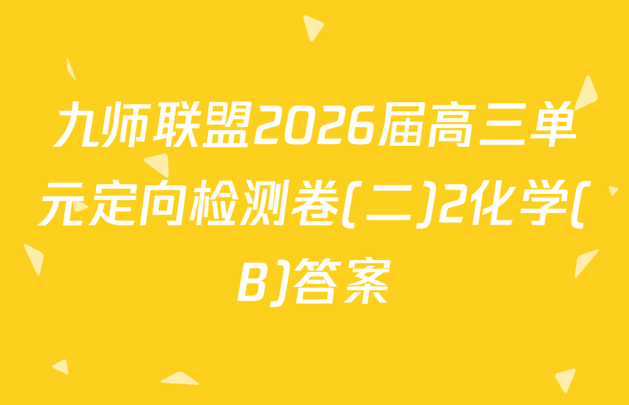 九师联盟2026届高三单元定向检测卷(二)2化学(B)答案
