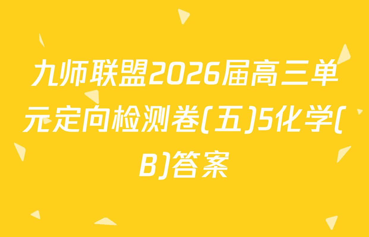 九师联盟2026届高三单元定向检测卷(五)5化学(B)答案
