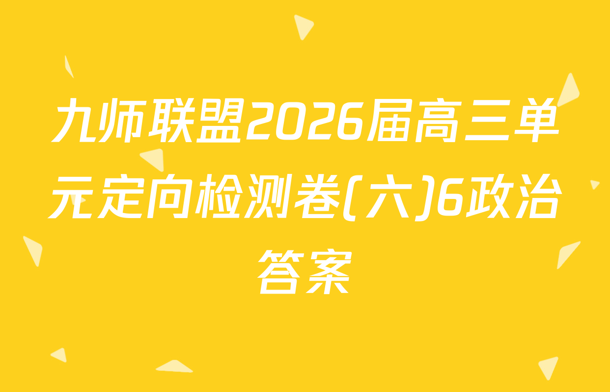 九师联盟2026届高三单元定向检测卷(六)6政治答案
