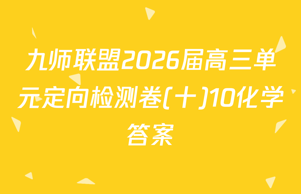九师联盟2026届高三单元定向检测卷(十)10化学答案