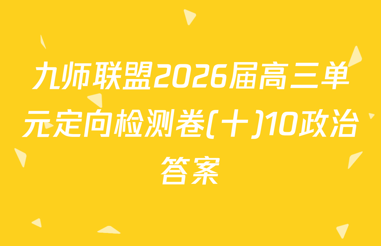 九师联盟2026届高三单元定向检测卷(十)10政治答案