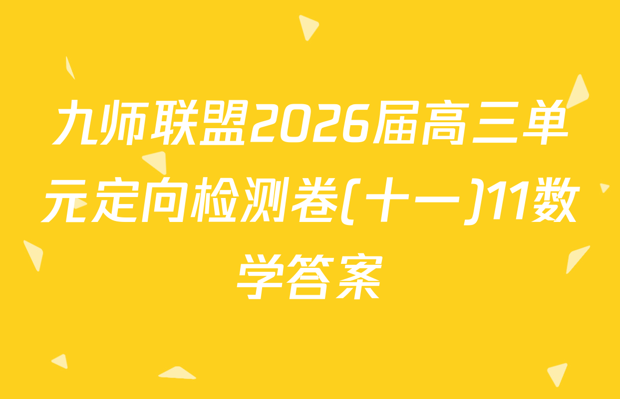 九师联盟2026届高三单元定向检测卷(十一)11数学答案