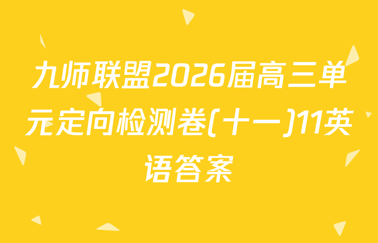 九师联盟2026届高三单元定向检测卷(十一)11英语答案