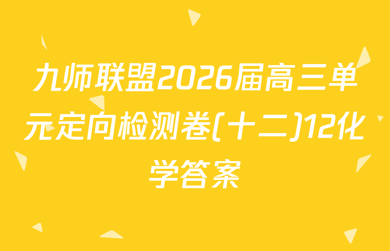 九师联盟2026届高三单元定向检测卷(十二)12化学答案