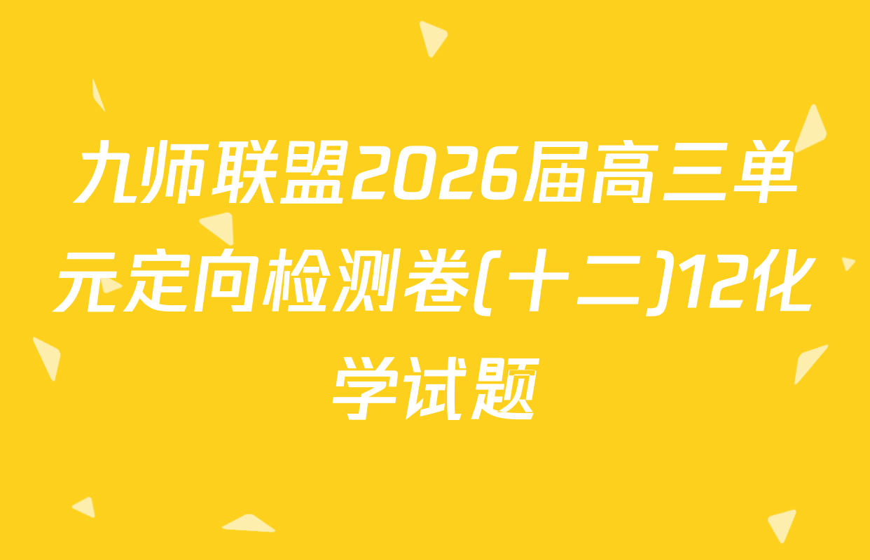 九师联盟2026届高三单元定向检测卷(十二)12化学试题
