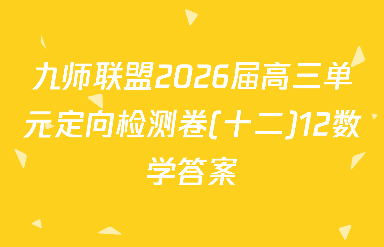 九师联盟2026届高三单元定向检测卷(十二)12数学答案