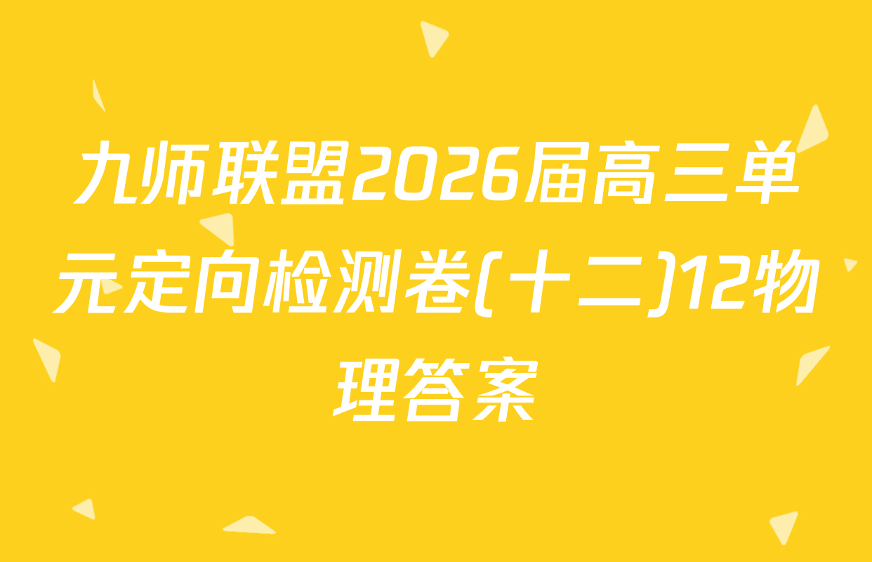 九师联盟2026届高三单元定向检测卷(十二)12物理答案