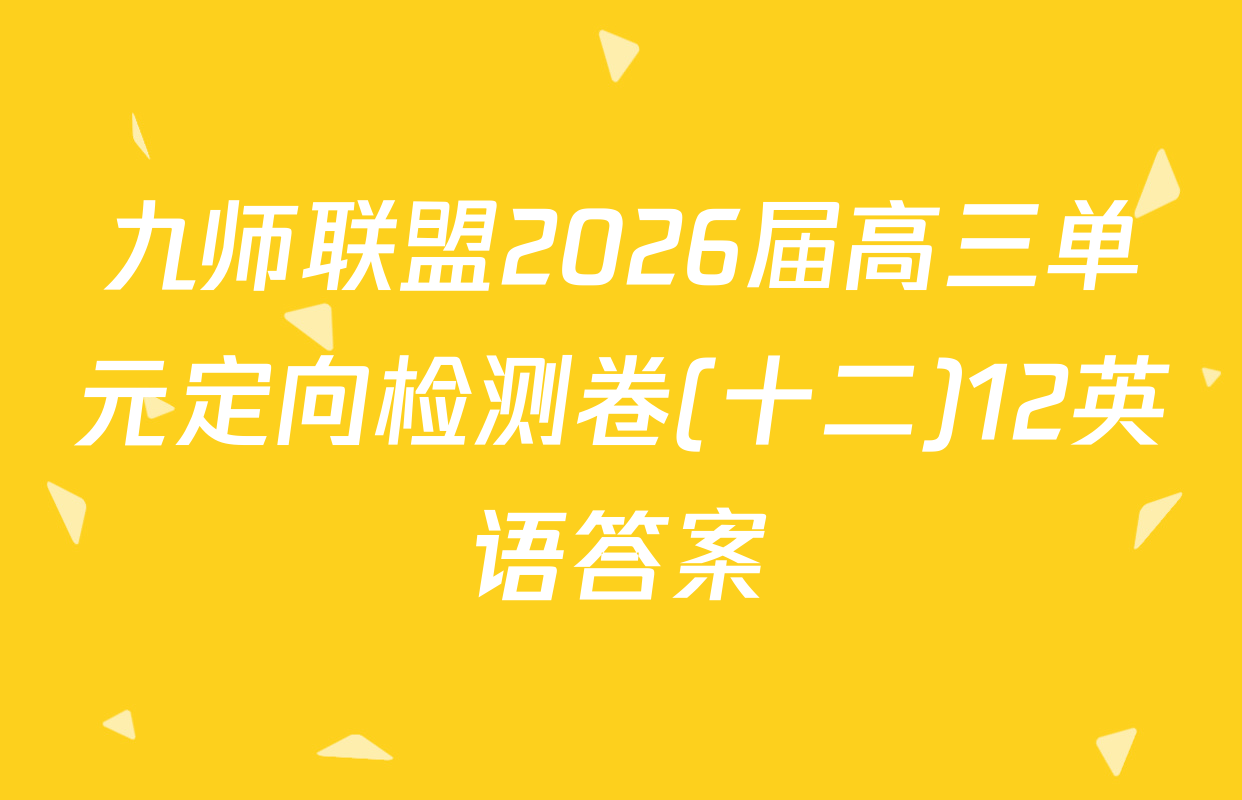 九师联盟2026届高三单元定向检测卷(十二)12英语答案