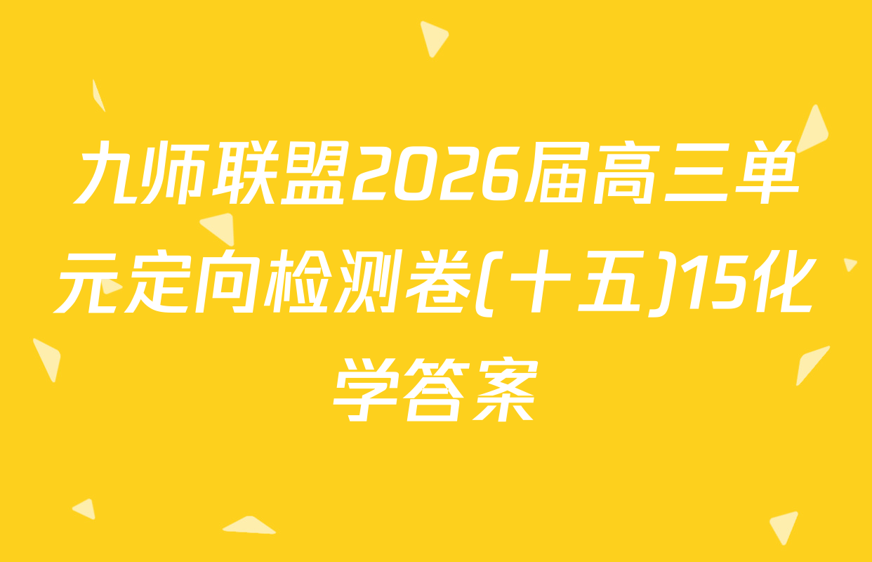 九师联盟2026届高三单元定向检测卷(十五)15化学答案