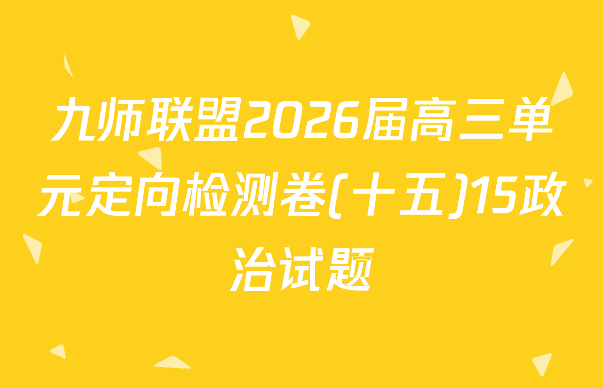 九师联盟2026届高三单元定向检测卷(十五)15政治试题
