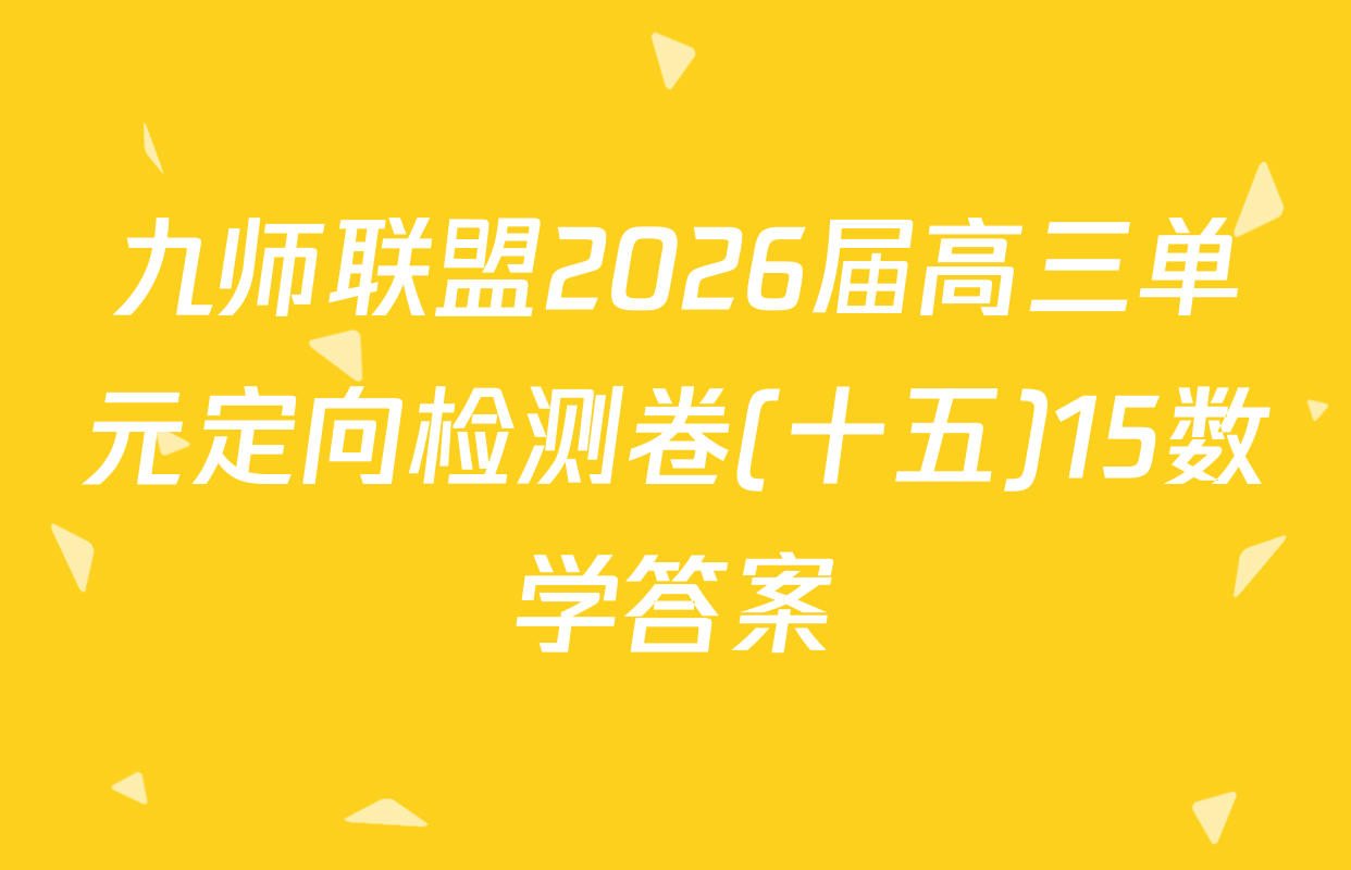 九师联盟2026届高三单元定向检测卷(十五)15数学答案