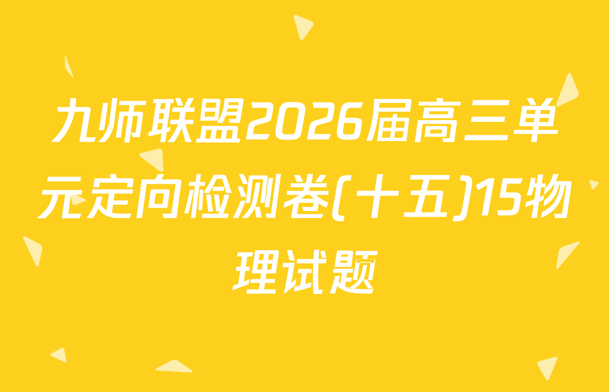 九师联盟2026届高三单元定向检测卷(十五)15物理试题