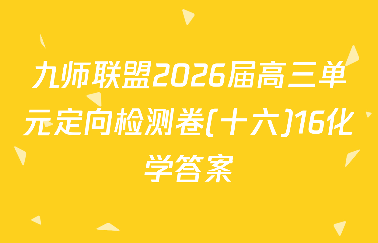 九师联盟2026届高三单元定向检测卷(十六)16化学答案
