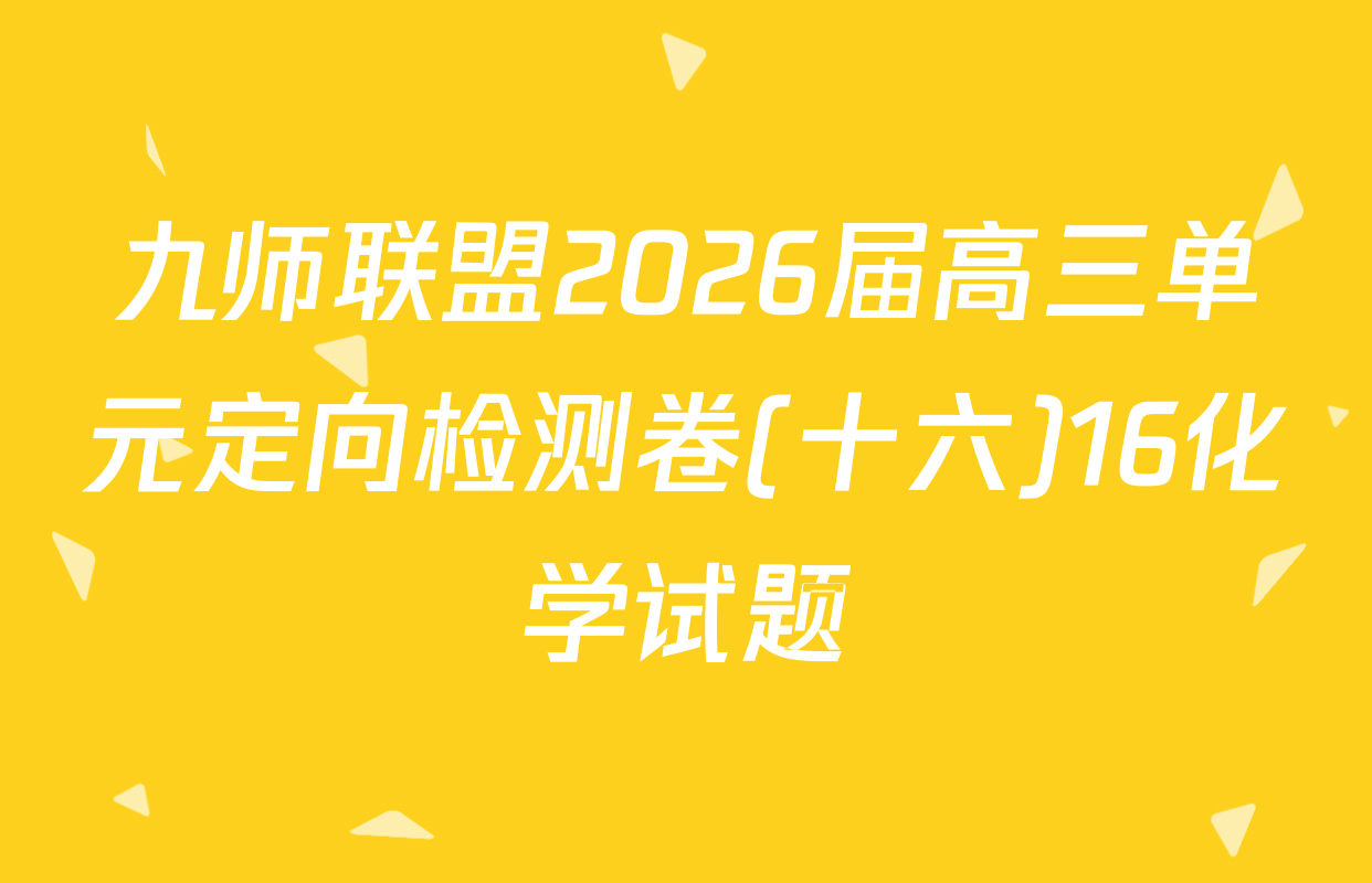 九师联盟2026届高三单元定向检测卷(十六)16化学试题