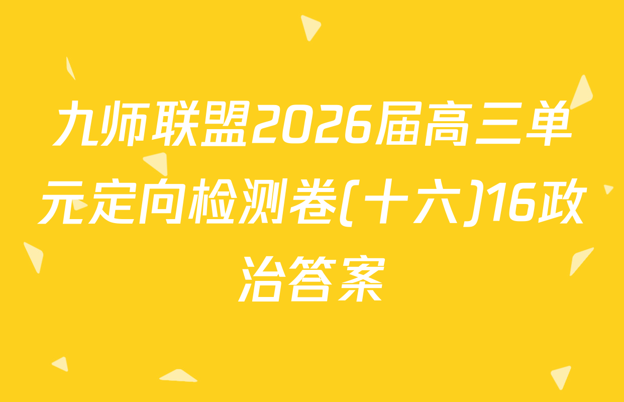 九师联盟2026届高三单元定向检测卷(十六)16政治答案