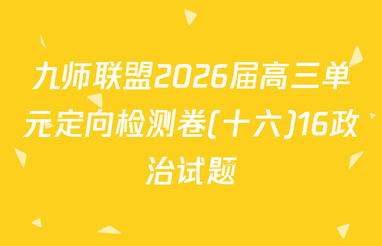 九师联盟2026届高三单元定向检测卷(十六)16政治试题