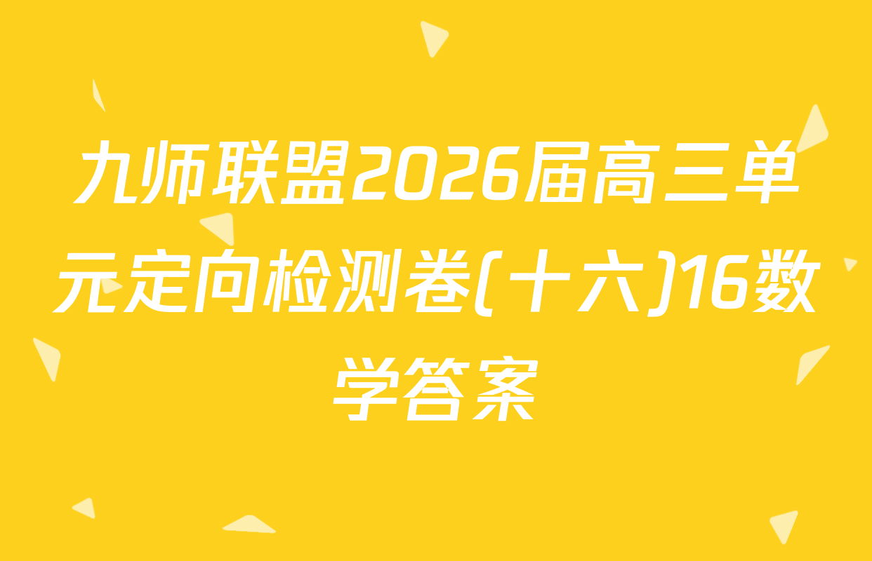 九师联盟2026届高三单元定向检测卷(十六)16数学答案