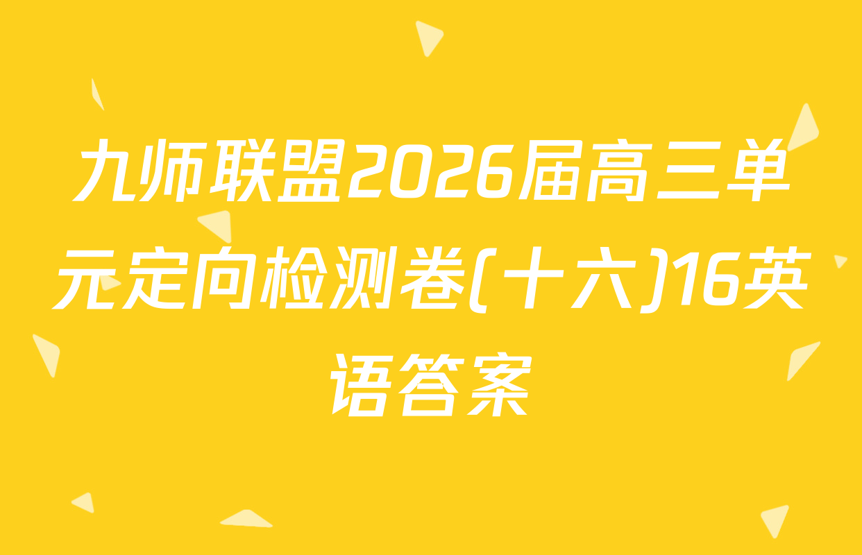 九师联盟2026届高三单元定向检测卷(十六)16英语答案