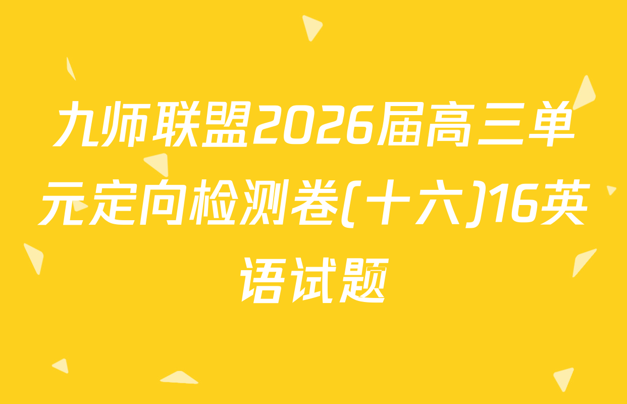 九师联盟2026届高三单元定向检测卷(十六)16英语试题