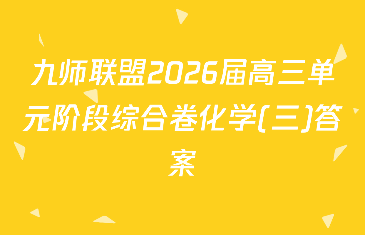 九师联盟2026届高三单元阶段综合卷化学(三)答案