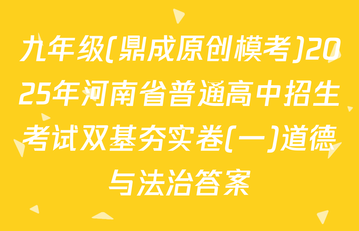 九年级(鼎成原创模考)2025年河南省普通高中招生考试双基夯实卷(一)道德与法治答案