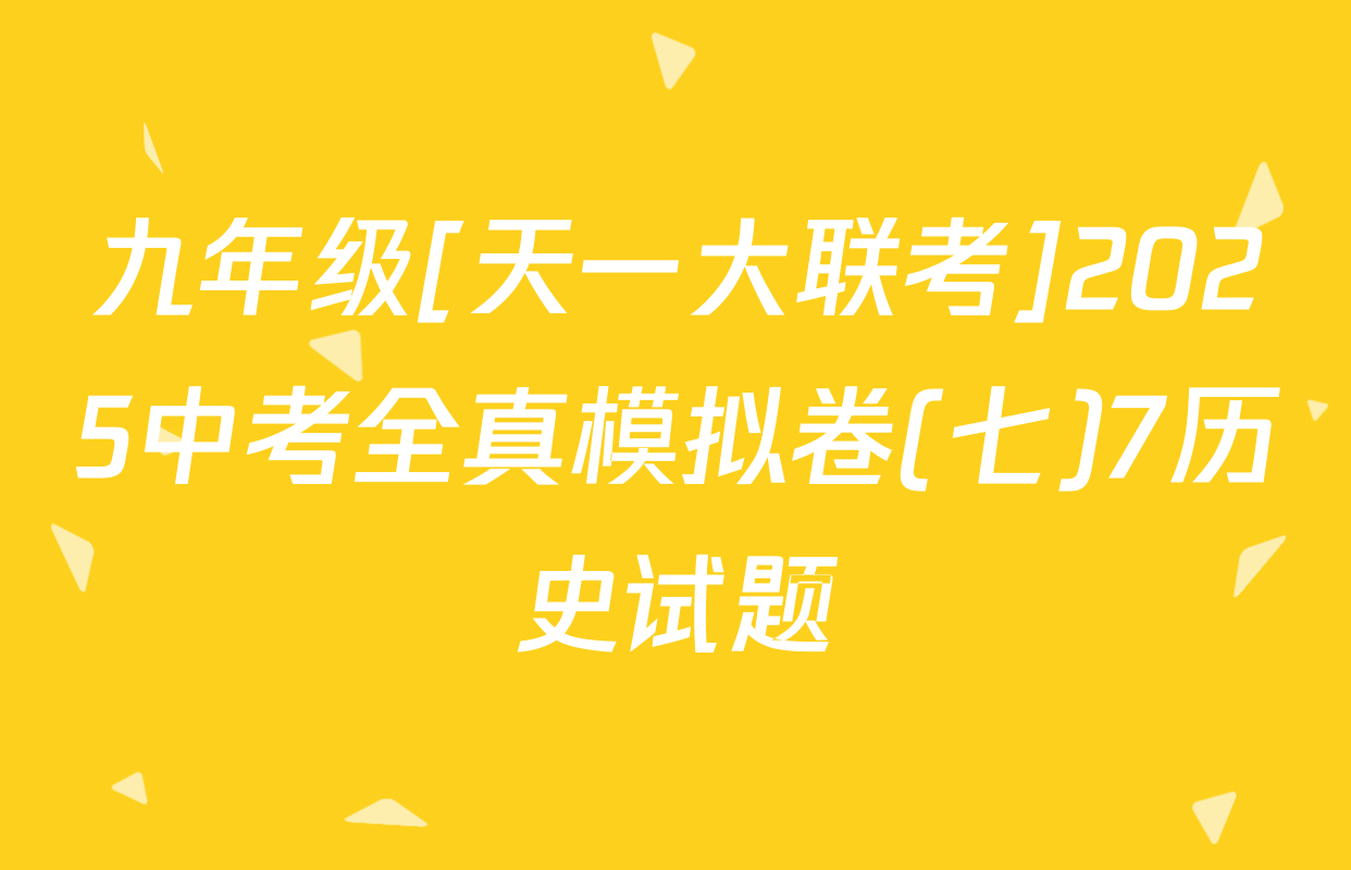 九年级[天一大联考]2025中考全真模拟卷(七)7历史试题