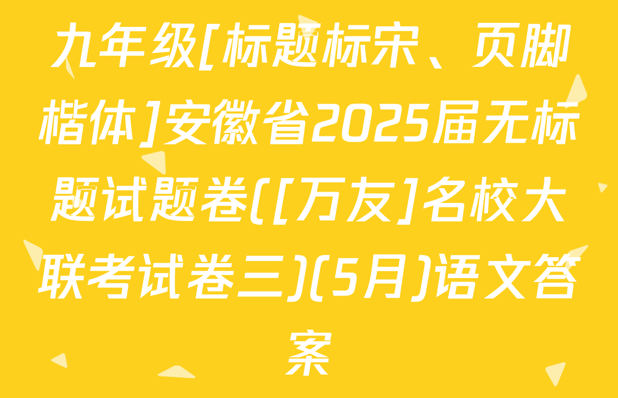 九年级[标题标宋、页脚楷体]安徽省2025届无标题试题卷([万友]名校大联考试卷三)(5月)语文答案