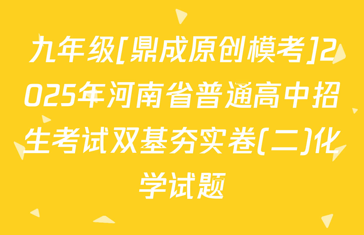 九年级[鼎成原创模考]2025年河南省普通高中招生考试双基夯实卷(二)化学试题