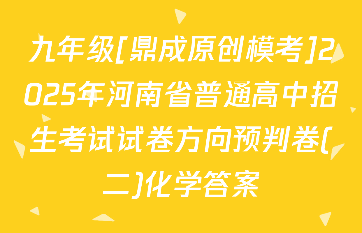 九年级[鼎成原创模考]2025年河南省普通高中招生考试试卷方向预判卷(二)化学答案