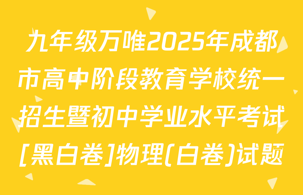 九年级万唯2025年成都市高中阶段教育学校统一招生暨初中学业水平考试[黑白卷]物理(白卷)试题