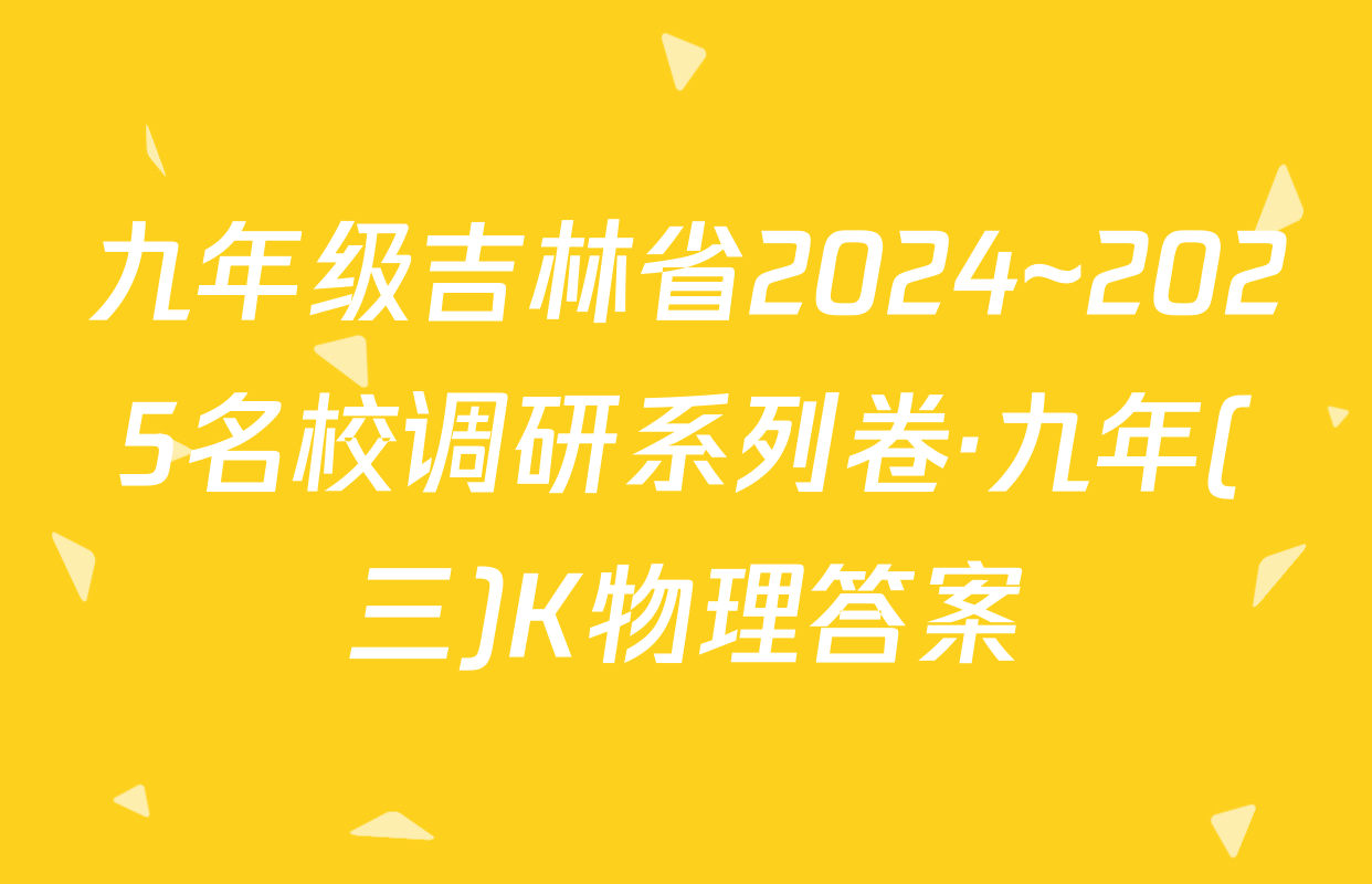 九年级吉林省2024~2025名校调研系列卷·九年(三)K物理答案