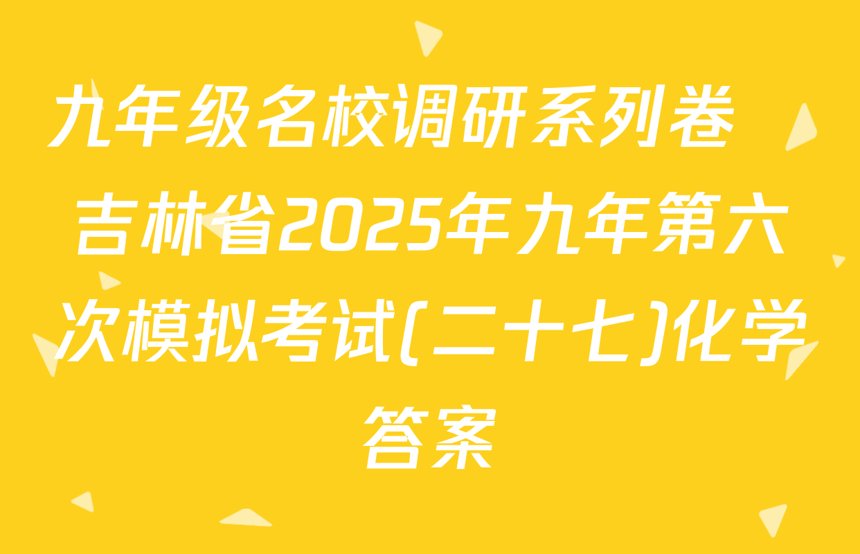 九年级名校调研系列卷•吉林省2025年九年第六次模拟考试(二十七)化学答案