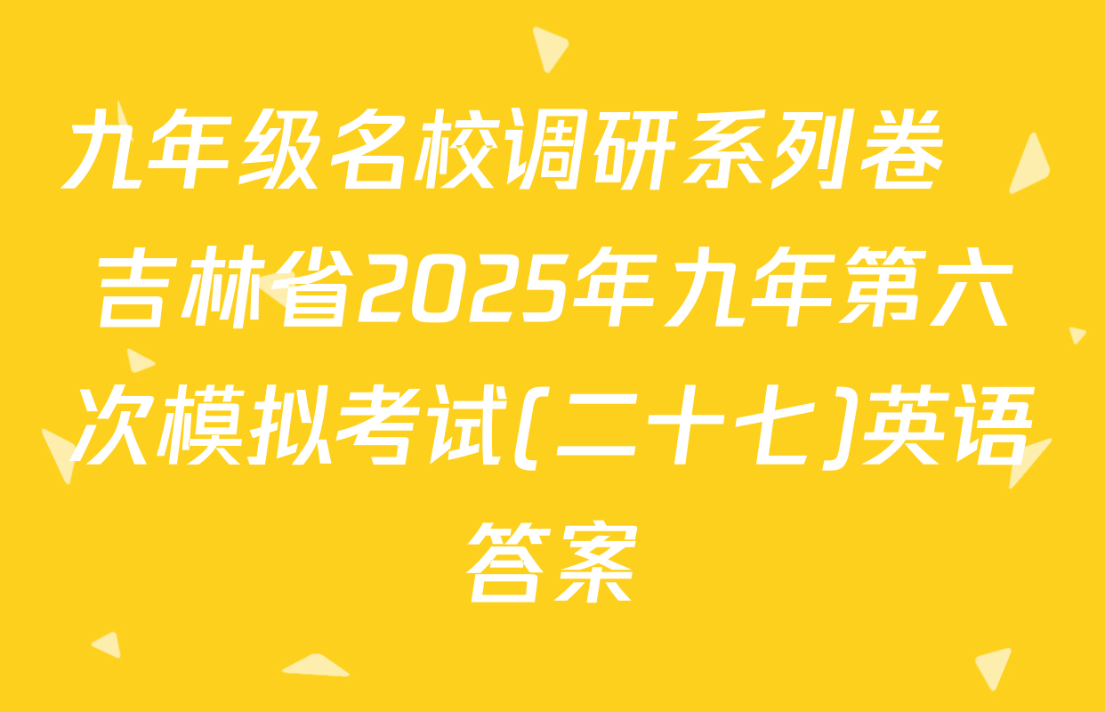 九年级名校调研系列卷•吉林省2025年九年第六次模拟考试(二十七)英语答案