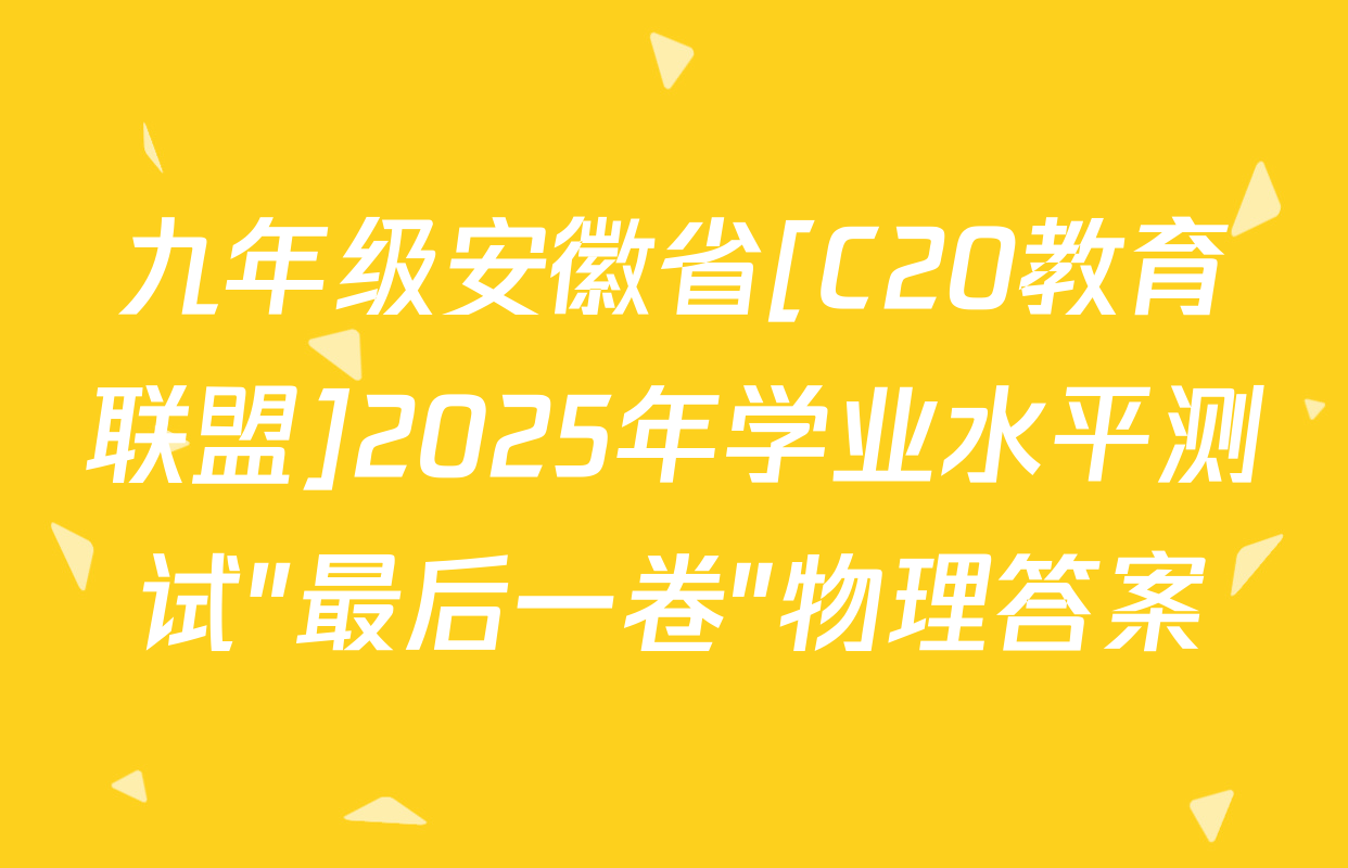 九年级安徽省[C20教育联盟]2025年学业水平测试"最后一卷"物理答案