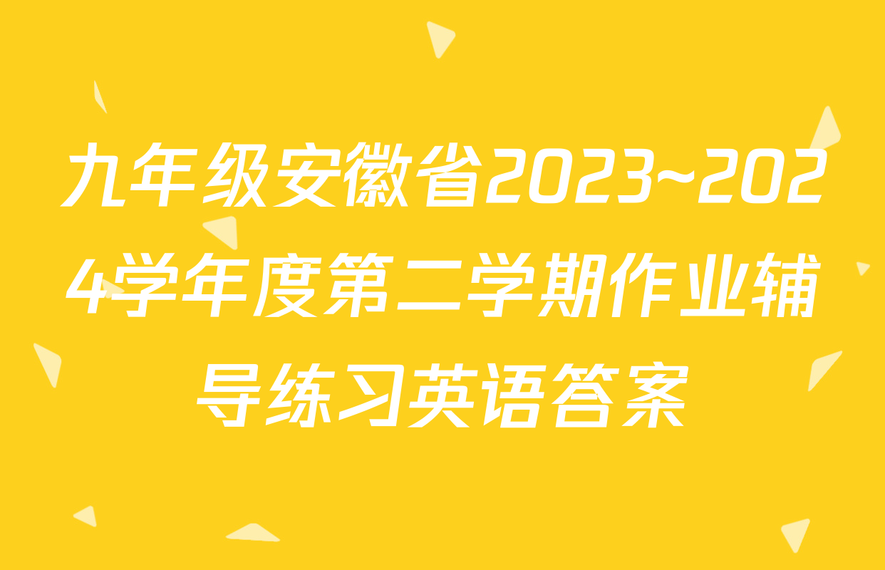 九年级安徽省2023~2024学年度第二学期作业辅导练习英语答案