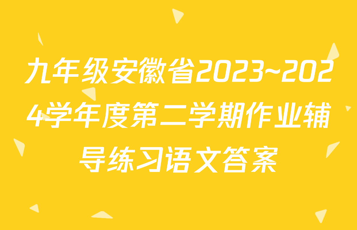 九年级安徽省2023~2024学年度第二学期作业辅导练习语文答案