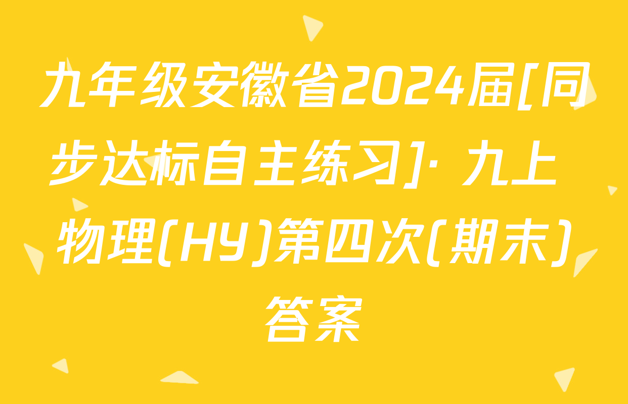九年级安徽省2024届[同步达标自主练习]· 九上 物理(HY)第四次(期末)答案