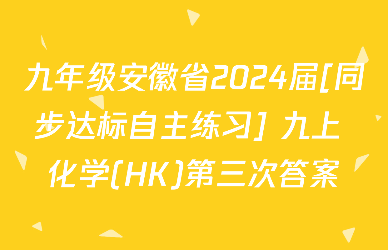 九年级安徽省2024届[同步达标自主练习] 九上 化学(HK)第三次答案