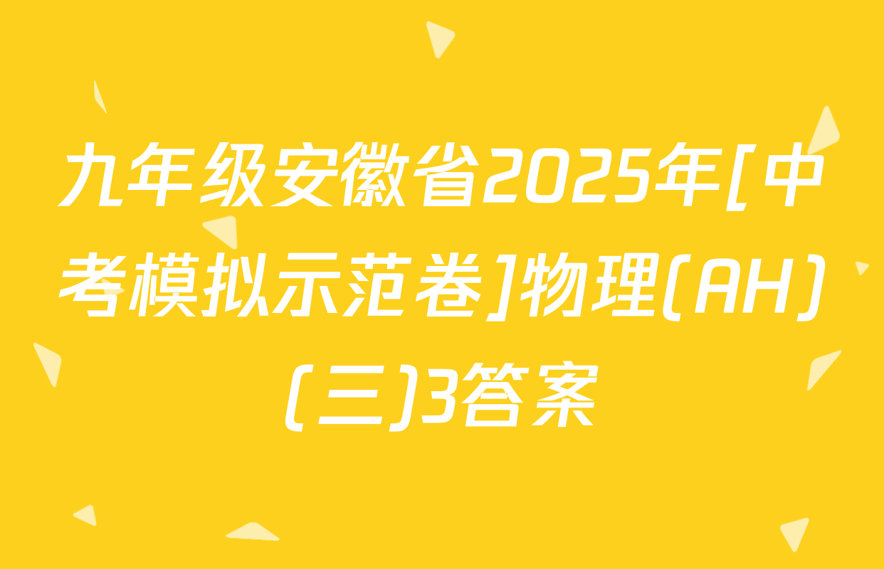 九年级安徽省2025年[中考模拟示范卷]物理(AH)(三)3答案
