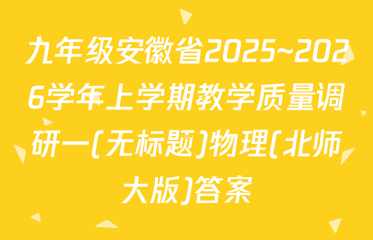 九年级安徽省2025~2026学年上学期教学质量调研一(无标题)物理(北师大版)答案